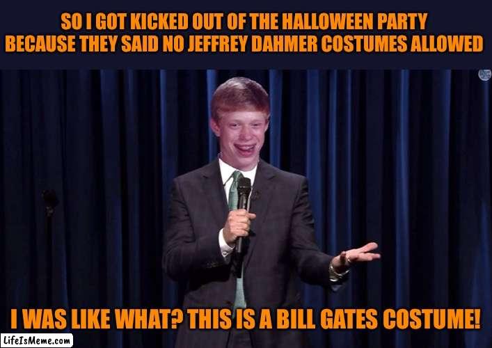 Bad Luck Brian Comesian | SO I GOT KICKED OUT OF THE HALLOWEEN PARTY BECAUSE THEY SAID NO JEFFREY DAHMER COSTUMES ALLOWED; I WAS LIKE WHAT? THIS IS A BILL GATES COSTUME! | image tagged in bad luck brian comesian,jeffrey dahmer,halloween,bill gates,halloween is coming,happy halloween | made w/ Lifeismeme meme maker