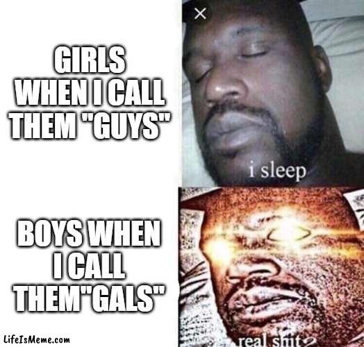 Guys vs. Gals | GIRLS WHEN I CALL THEM "GUYS"; BOYS WHEN I CALL THEM"GALS" | image tagged in i sleep real shit,funny,fun,memes,sleeping shaq,gender | made w/ Lifeismeme meme maker