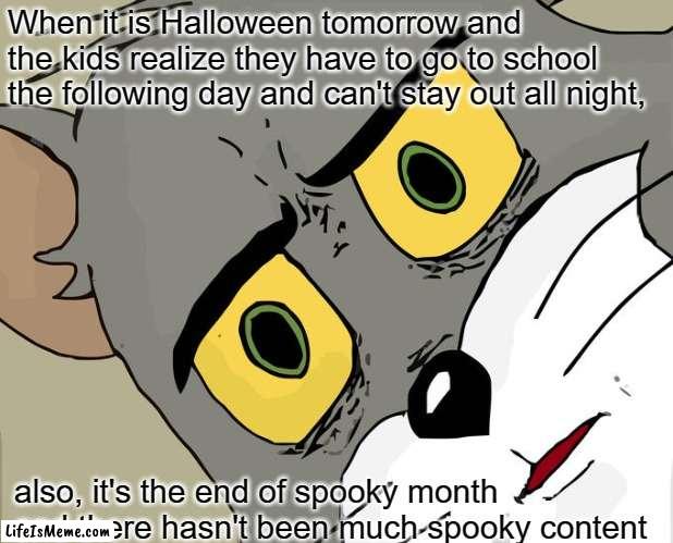 Halloween and the end of spooky month | When it is Halloween tomorrow and the kids realize they have to go to school the following day and can't stay out all night, also, it's the end of spooky month and there hasn't been much spooky content | image tagged in memes,unsettled tom | made w/ Lifeismeme meme maker
