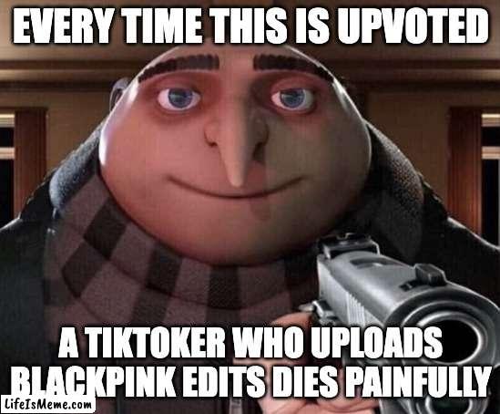 They must be exterminated | EVERY TIME THIS IS UPVOTED; A TIKTOKER WHO UPLOADS BLACKPINK EDITS DIES PAINFULLY | image tagged in gru gun | made w/ Lifeismeme meme maker
