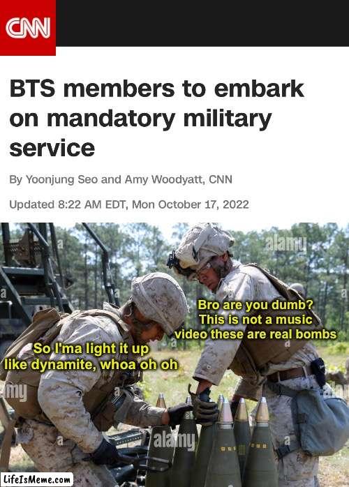 Light it up like dynamite | Bro are you dumb? This is not a music video these are real bombs; So I'ma light it up like dynamite, whoa oh oh | image tagged in memes,funny memes,dynamite,bts | made w/ Lifeismeme meme maker