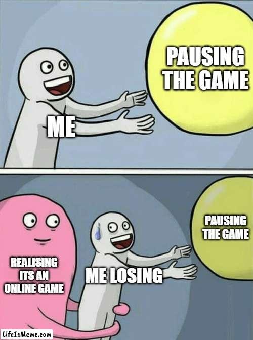 online games | PAUSING THE GAME; ME; PAUSING THE GAME; REALISING ITS AN ONLINE GAME; ME LOSING | image tagged in memes,running away balloon | made w/ Lifeismeme meme maker