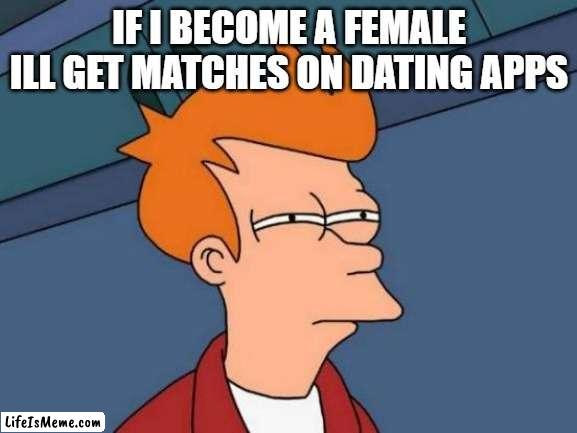 if i become a female | IF I BECOME A FEMALE ILL GET MATCHES ON DATING APPS | image tagged in memes,futurama fry | made w/ Lifeismeme meme maker