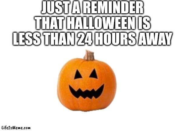 Spooky day | JUST A REMINDER THAT HALLOWEEN IS LESS THAN 24 HOURS AWAY | image tagged in blank white template | made w/ Lifeismeme meme maker
