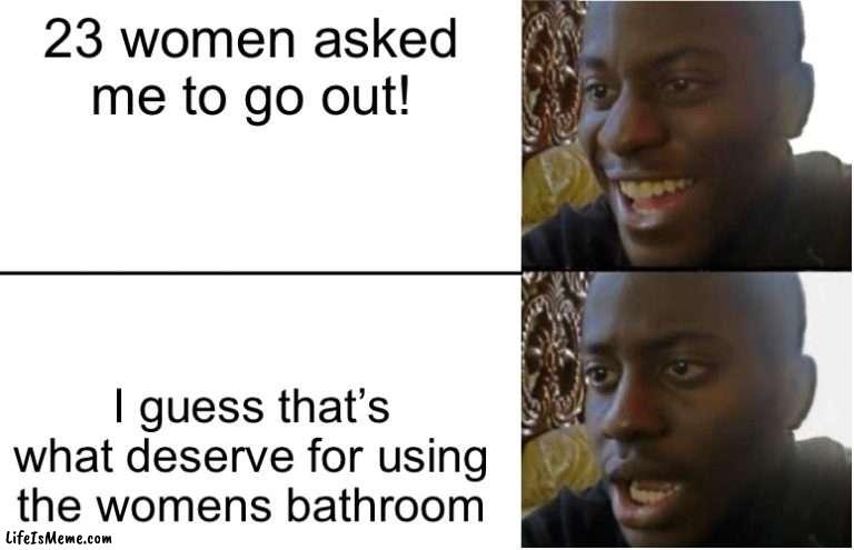 OOPSIE- | 23 women asked me to go out! I guess that’s what deserve for using the womens bathroom | image tagged in disappointed black guy | made w/ Lifeismeme meme maker