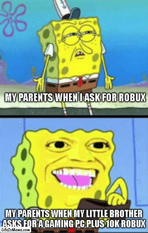 Spongebob money | MY PARENTS WHEN I ASK FOR ROBUX; MY PARENTS WHEN MY LITTLE BROTHER ASKS FOR A GAMING PC PLUS 10K ROBUX | image tagged in spongebob money,roblox,roblox meme,spongebob,robux | made w/ Lifeismeme meme maker