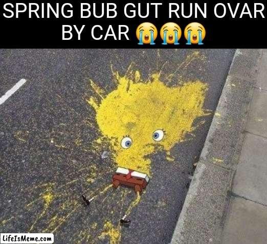 OH HELL NAW | SPRING BUB GUT RUN OVAR
BY CAR 😭😭😭 | image tagged in spongebob,death,dead,die,spunch bop,sad | made w/ Lifeismeme meme maker