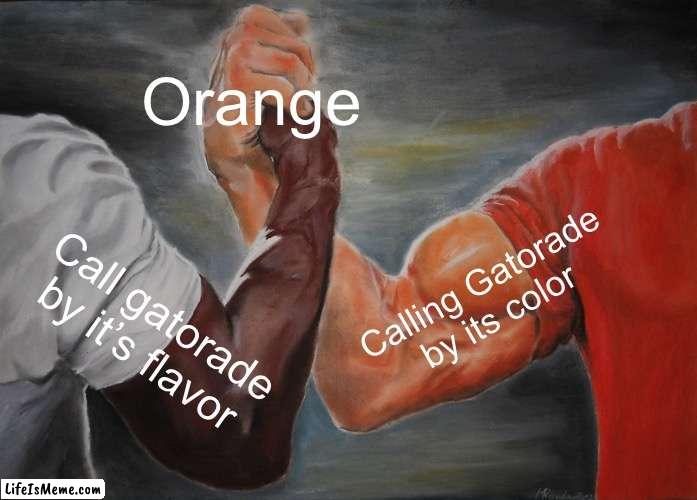 Why so good | Orange; Calling Gatorade by its color; Call gatorade by it’s flavor | image tagged in memes,epic handshake,so true,drink,gatorade,infinite iq | made w/ Lifeismeme meme maker