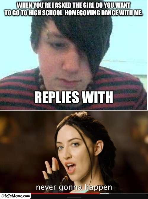 4Chan attempt to ask a date. | WHEN YOU’RE I ASKED THE GIRL DO YOU WANT TO GO TO HIGH SCHOOL HOMECOMING DANCE WITH ME. REPLIES WITH | image tagged in blank white template,never gonna happen | made w/ Lifeismeme meme maker