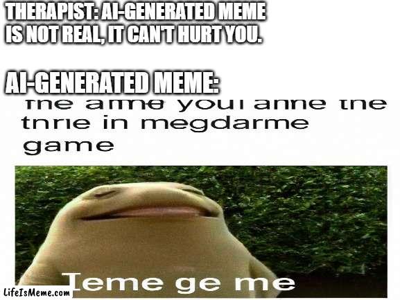 AI is going to take over the meme community | THERAPIST: AI-GENERATED MEME IS NOT REAL, IT CAN'T HURT YOU. AI-GENERATED MEME: | image tagged in ai,funny,memes,what the hell,confusing | made w/ Lifeismeme meme maker