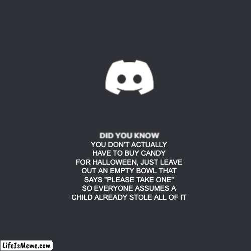 that or give toothbrushes out one year, all the kids will avoid the house the next year | YOU DON'T ACTUALLY HAVE TO BUY CANDY FOR HALLOWEEN, JUST LEAVE OUT AN EMPTY BOWL THAT SAYS "PLEASE TAKE ONE" SO EVERYONE ASSUMES A CHILD ALREADY STOLE ALL OF IT | image tagged in discord did you know,halloween,candy,funny,funny memes,memes | made w/ Lifeismeme meme maker