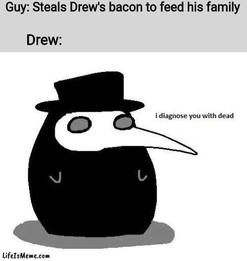diagnose u with dead | Guy: Steals Drew's bacon to feed his family; Drew: | image tagged in bacon,i diagnose you with dead | made w/ Lifeismeme meme maker