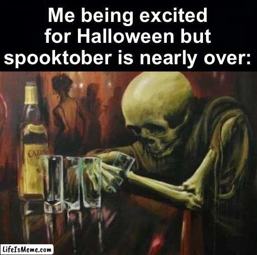 I don't know whether to feel happy or sad! Happy Halloween! | Me being excited for Halloween but spooktober is nearly over: | image tagged in memes,unfunny | made w/ Lifeismeme meme maker