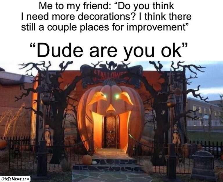 “I THINK IT’S GOOD ENOUGH” | Me to my friend: “Do you think I need more decorations? I think there still a couple places for improvement”; “Dude are you ok” | image tagged in memes,funny,halloween,spooky month,spooktober,spooky time | made w/ Lifeismeme meme maker