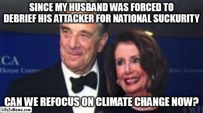 National Suckurity | SINCE MY HUSBAND WAS FORCED TO DEBRIEF HIS ATTACKER FOR NATIONAL SUCKURITY; CAN WE REFOCUS ON CLIMATE CHANGE NOW? | image tagged in funny,nancy pelosi | made w/ Lifeismeme meme maker