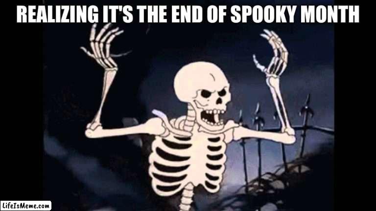 i am sad. | REALIZING IT'S THE END OF SPOOKY MONTH | image tagged in spooky skeleton,sad,spooktober,spooky month,rip,skeleton | made w/ Lifeismeme meme maker