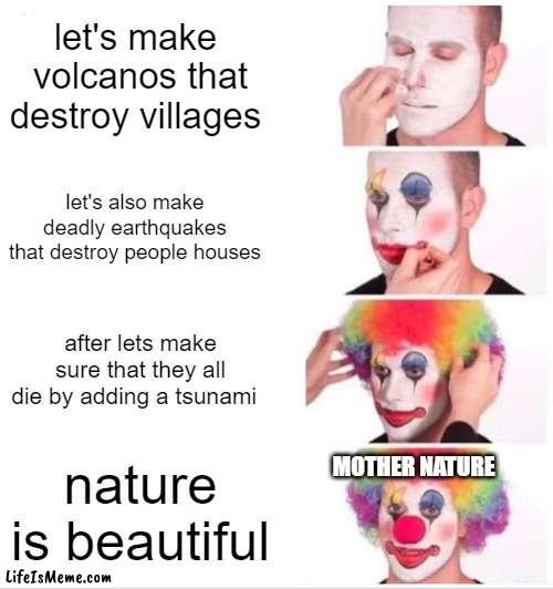 nature is beautiful | let's make  volcanos that destroy villages; let's also make deadly earthquakes that destroy people houses; after lets make sure that they all die by adding a tsunami; nature is beautiful; MOTHER NATURE | image tagged in memes,clown applying makeup | made w/ Lifeismeme meme maker