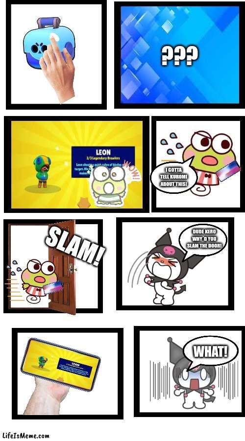 A generic way to attract ladies | ??? I GOTTA TELL KUROMI ABOUT THIS! SLAM! DUDE KERO WHY´D YOU SLAM THE DOOR! WHAT! | image tagged in brawl stars,supercell,hello kitty,legendary | made w/ Lifeismeme meme maker