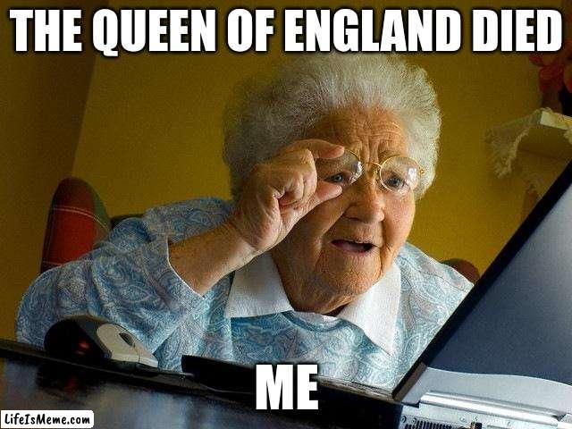 queen of england | THE QUEEN OF ENGLAND DIED; ME | image tagged in memes,grandma finds the internet | made w/ Lifeismeme meme maker