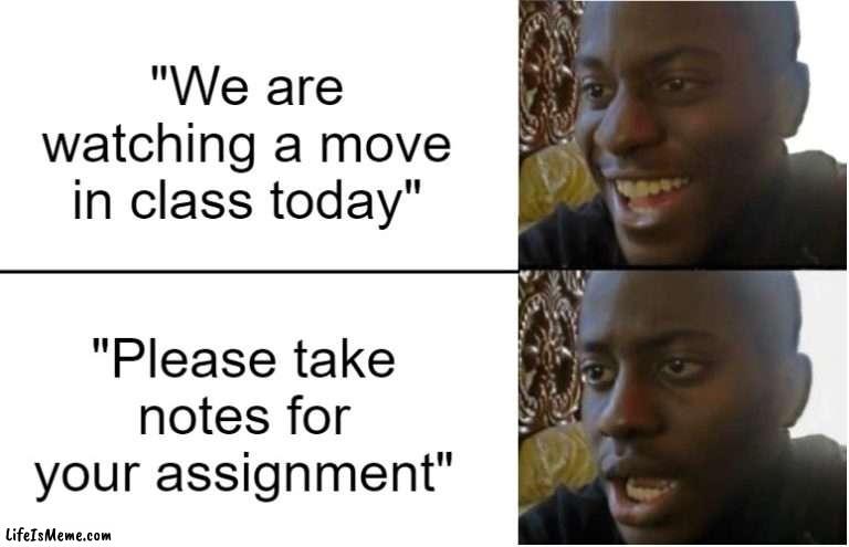 Yay a mov-Oh. | "We are watching a move in class today"; "Please take notes for your assignment" | image tagged in disappointed black guy | made w/ Lifeismeme meme maker