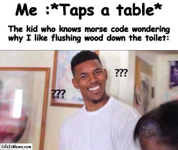 I guess | Me :*Taps a table*; The kid who knows morse code wondering why I like flushing wood down the toilet: | image tagged in black guy confused | made w/ Lifeismeme meme maker