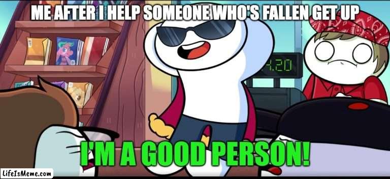 egoooooo | ME AFTER I HELP SOMEONE WHO'S FALLEN GET UP | image tagged in i'm a good person,ego,theodd1sout,nice | made w/ Lifeismeme meme maker