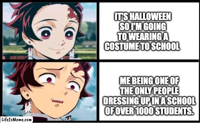 why do i have to be in the only few who take halloween seriously? | IT'S HALLOWEEN SO I'M GOING TO WEARING A COSTUME TO SCHOOL; ME BEING ONE OF THE ONLY PEOPLE DRESSING UP IN A SCHOOL OF OVER 1000 STUDENTS. | image tagged in tanjiro approval,holloween,demon slayer | made w/ Lifeismeme meme maker