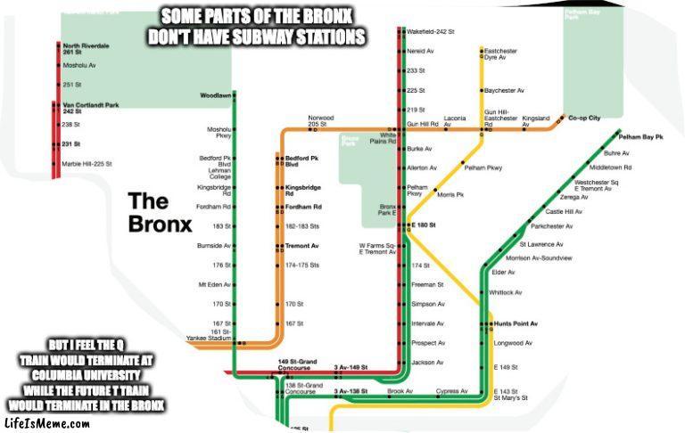 Subway Expansions in the Bronx | SOME PARTS OF THE BRONX DON'T HAVE SUBWAY STATIONS; BUT I FEEL THE Q TRAIN WOULD TERMINATE AT COLUMBIA UNIVERSITY WHILE THE FUTURE T TRAIN WOULD TERMINATE IN THE BRONX | image tagged in subway,nyc,memes,public transport | made w/ Lifeismeme meme maker