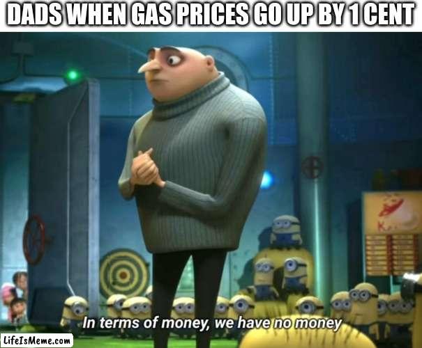 No money | DADS WHEN GAS PRICES GO UP BY 1 CENT | image tagged in in terms of money we have no money,memes,funny,oh wow are you actually reading these tags,stop reading the tags,money | made w/ Lifeismeme meme maker