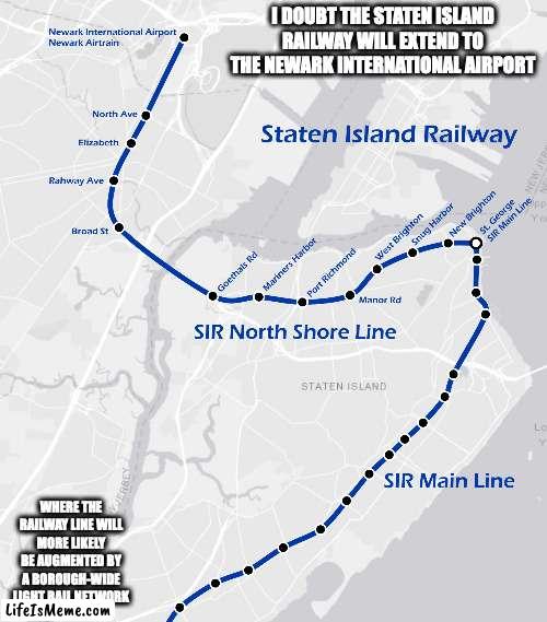 Future of the Staten Island Railway | I DOUBT THE STATEN ISLAND RAILWAY WILL EXTEND TO THE NEWARK INTERNATIONAL AIRPORT; WHERE THE RAILWAY LINE WILL MORE LIKELY BE AUGMENTED BY A BOROUGH-WIDE LIGHT RAIL NETWORK | image tagged in public transport,subway,memes | made w/ Lifeismeme meme maker