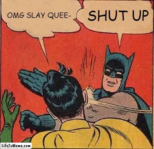 STOP SAYING SLAY QUEEN | OMG SLAY QUEE-; SHUT UP | image tagged in memes,batman slapping robin | made w/ Lifeismeme meme maker