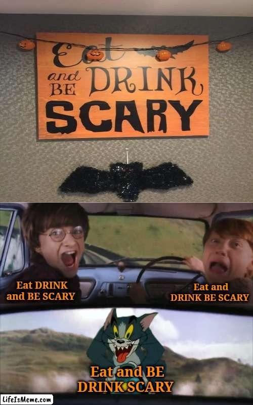 Eat and BE DRINK SCARY | Eat DRINK and BE SCARY; Eat and DRINK BE SCARY; Eat and BE DRINK SCARY | image tagged in tom chasing harry and ron weasly,happy halloween,funny,memes,you had one job,you had one job just the one | made w/ Lifeismeme meme maker