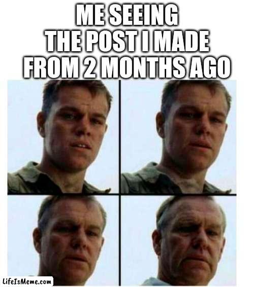 Damn, why does it feel like it was ages ago? | ME SEEING THE POST I MADE FROM 2 MONTHS AGO | image tagged in matt damon gets older | made w/ Lifeismeme meme maker