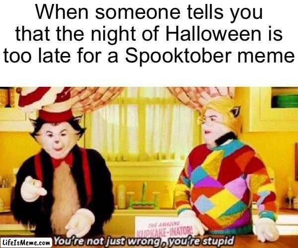 Happy Halloween, y’all! | When someone tells you that the night of Halloween is too late for a Spooktober meme | image tagged in you're not just wrong your stupid,funny,memes,cat in the hat,spooktober,halloween | made w/ Lifeismeme meme maker