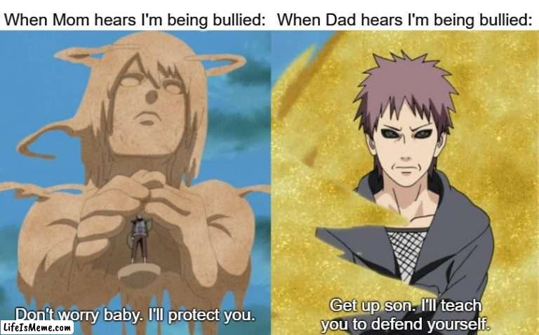 Mom vs. Dad on Bullying | When Mom hears I'm being bullied:; When Dad hears I'm being bullied:; Don't worry baby. I'll protect you. Get up son. I'll teach you to defend yourself. | image tagged in naruto shippuden,bullying,relatable memes | made w/ Lifeismeme meme maker