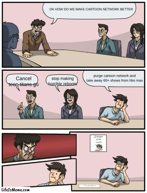 at warner bros. discover | OK HOW DO WE MAKE CARTOON NETWORK BETTER; purge cartoon network and take away 60+ shows from hbo max; Cancel teen titans go; stop making horrible reboots | image tagged in boardroom meeting unexpected ending | made w/ Lifeismeme meme maker