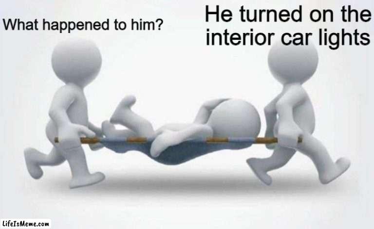 What happened to him? | What happened to him? He turned on the interior car lights | image tagged in what happened to him,fun | made w/ Lifeismeme meme maker