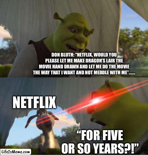 Animation Needs More Respect! | DON BLUTH: “NETFLIX, WOULD YOU PLEASE LET ME MAKE DRAGON’S LAIR THE MOVIE HAND DRAWN AND LET ME DO THE MOVIE THE WAY THAT I WANT AND NOT MEDDLE WITH ME”……. NETFLIX; “FOR FIVE OR SO YEARS?!” | image tagged in shrek for five minutes,animation,netflix | made w/ Lifeismeme meme maker