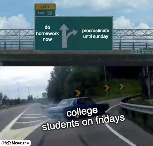 college behaviors that just makes sense... | do homework now; procrastinate until sunday; college students on fridays | image tagged in memes,left exit 12 off ramp,college,college life,procrastination,sad but true | made w/ Lifeismeme meme maker