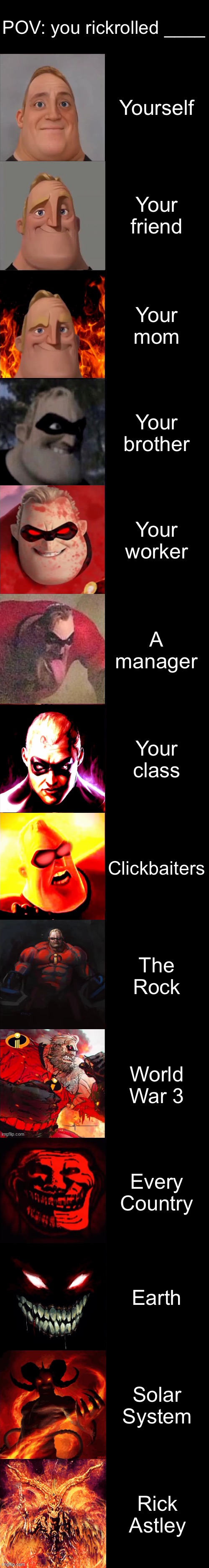 Mr. Incredible Becoming Evil Extended | POV: you rickrolled ____; Yourself; Your friend; Your mom; Your brother; Your worker; A manager; Your class; Clickbaiters; The Rock; World War 3; Every Country; Earth; Solar System; Rick Astley | image tagged in mr incredible becoming evil extended | made w/ Lifeismeme meme maker