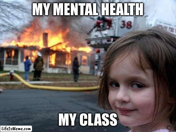 Yea its not a joke | MY MENTAL HEALTH; MY CLASS | image tagged in memes,disaster girl | made w/ Lifeismeme meme maker