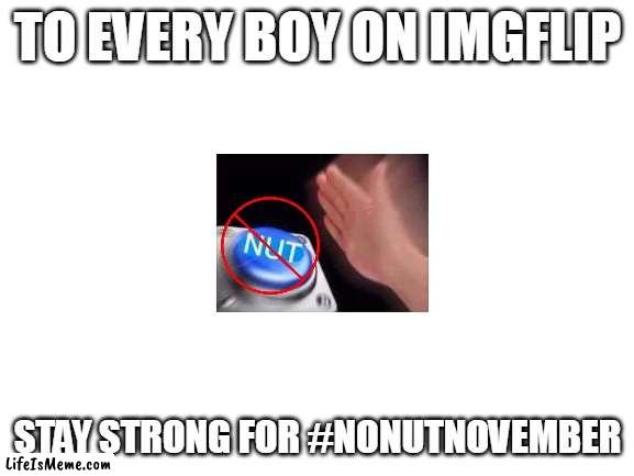 stay strong my boys | TO EVERY BOY ON IMGFLIP; STAY STRONG FOR #NONUTNOVEMBER | image tagged in blank white template,no nut november | made w/ Lifeismeme meme maker