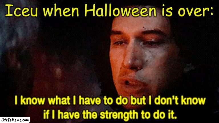 Iceu would like it to be halloween all year around. | Iceu when Halloween is over: | image tagged in i know what i must do but i don't know if i have the strength to,iceu,crap,stuff | made w/ Lifeismeme meme maker