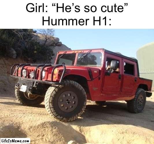 cringe memes replaced with cars day 2 | Girl: “He’s so cute”
Hummer H1: | image tagged in cars,funny,memes | made w/ Lifeismeme meme maker