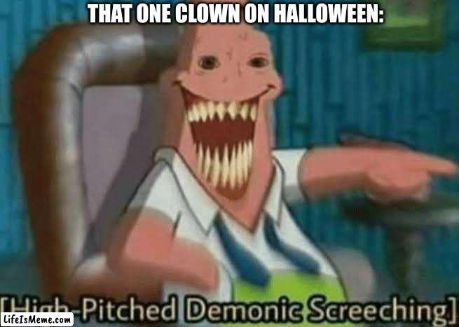 Halloween am i right? | THAT ONE CLOWN ON HALLOWEEN: | image tagged in high-pitched demonic screeching,halloween,clown | made w/ Lifeismeme meme maker