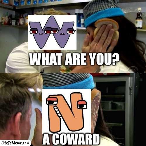 coward | WHAT ARE YOU? A COWARD | image tagged in gordon ramsay idiot sandwich,alphabet lore | made w/ Lifeismeme meme maker