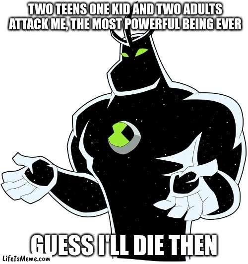 Alien x "guess I'll die then" | TWO TEENS ONE KID AND TWO ADULTS ATTACK ME, THE MOST POWERFUL BEING EVER; GUESS I'LL DIE THEN | image tagged in ben 10 | made w/ Lifeismeme meme maker