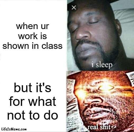 when your work is shown in class | when ur work is shown in class; but it's for what not to do | image tagged in memes,sleeping shaq | made w/ Lifeismeme meme maker