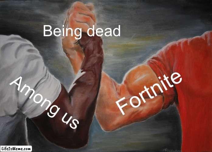 I’m back after a 5 day break | Being dead; Fortnite; Among us | image tagged in memes,epic handshake | made w/ Lifeismeme meme maker