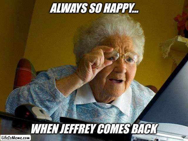 Lifeismeme loves Jeffrey... | ALWAYS SO HAPPY... WHEN JEFFREY COMES BACK | image tagged in memes,grandma finds the internet,imgflip users,imgflip community,imgflip news,jeffrey | made w/ Lifeismeme meme maker